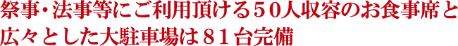 祭事・法事等にご利用頂ける５０人収容のお食事席と広々とした大駐車場は８１台完備